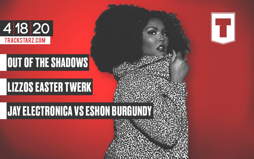 New Podcast! Out of the Shadows, Lizzo’s Easter Twerk, Jay Electronica vs Eshon Burgundy: 4/18/20